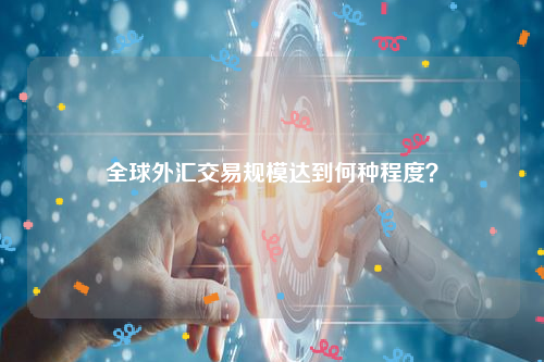 全球外汇交易规模达到何种程度？