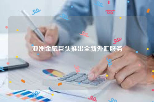 亚洲金融巨头推出全新外汇服务