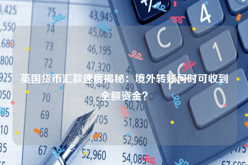 英国货币汇款速度揭秘：境外转账何时可收到全额资金？