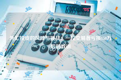 外汇投资的风险与挑战：一位交易者亏损150万后的教训