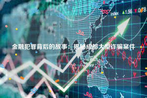 金融犯罪背后的故事：揭秘成都大型诈骗案件