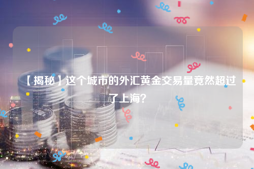 【揭秘】这个城市的外汇黄金交易量竟然超过了上海？