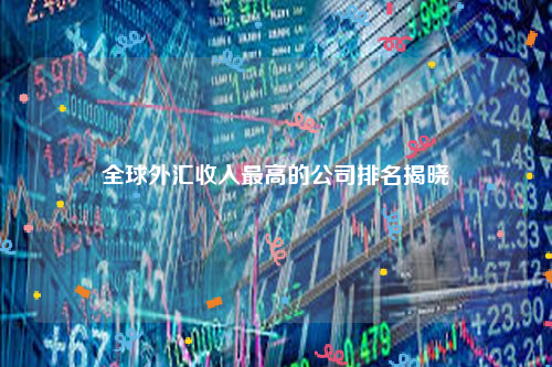 全球外汇收入最高的公司排名揭晓