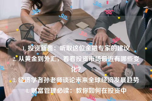 1. 投资新贵：听取这位金融专家的建议
2. 从黄金到外汇，看看投资市场最近有哪些变化？
3. 经济学者孙老师谈论未来全球经济发展趋势
4. 财富管理必读：教你如何在投资中