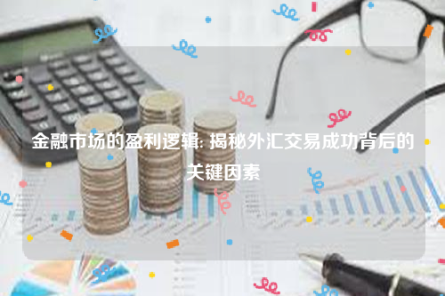 金融市场的盈利逻辑: 揭秘外汇交易成功背后的关键因素