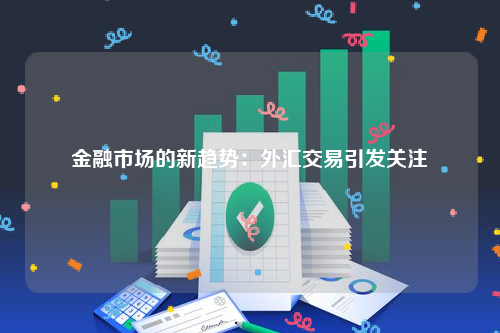 金融市场的新趋势：外汇交易引发关注