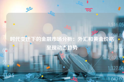 时代变迁下的金融市场分析：外汇和黄金价格呈现动态趋势