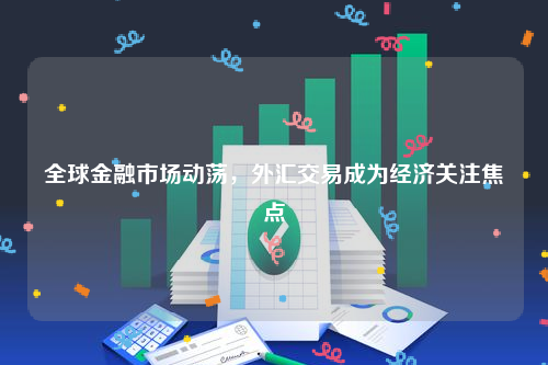 全球金融市场动荡，外汇交易成为经济关注焦点