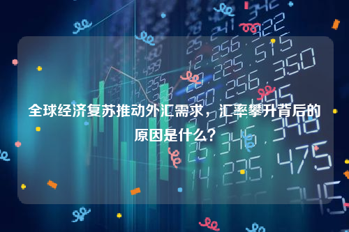 全球经济复苏推动外汇需求，汇率攀升背后的原因是什么？