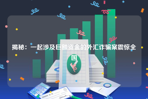 揭秘：一起涉及巨额资金的外汇诈骗案震惊全国