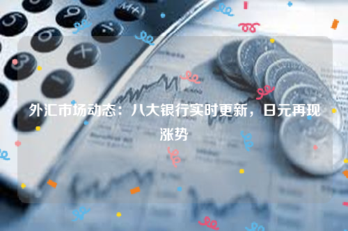 外汇市场动态：八大银行实时更新，日元再现涨势