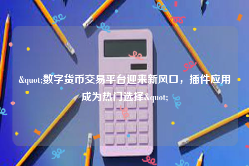 "数字货币交易平台迎来新风口，插件应用成为热门选择"