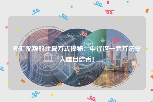 外汇配额的计算方式揭秘：中行这一套方法令人瞠目结舌！