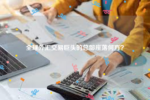 全球外汇交易巨头的总部座落何方？